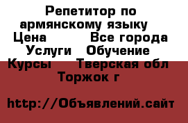 Репетитор по армянскому языку  › Цена ­ 800 - Все города Услуги » Обучение. Курсы   . Тверская обл.,Торжок г.